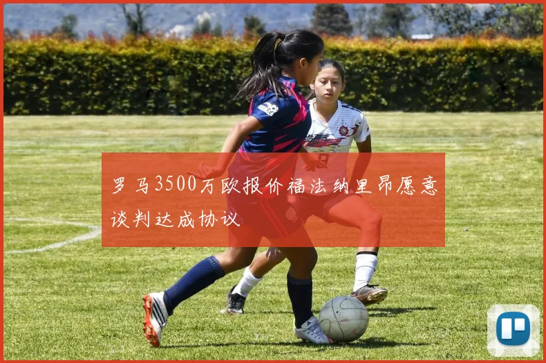 罗马3500万欧报价福法纳里昂愿意谈判达成协议