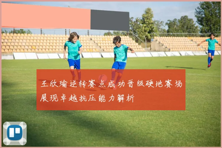 王欣瑜逆转赛点成功晋级硬地赛场展现卓越抗压能力解析