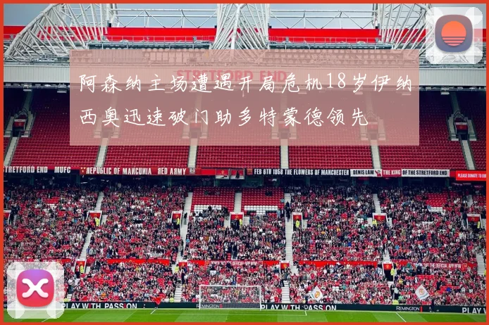 阿森纳主场遭遇开局危机18岁伊纳西奥迅速破门助多特蒙德领先
