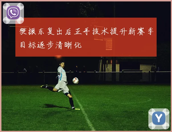 樊振东复出后正手技术提升新赛季目标逐步清晰化