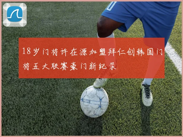 18岁门将许在源加盟拜仁创韩国门将五大联赛豪门新纪录