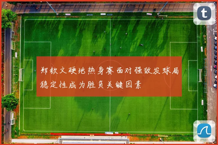 郑钦文硬地热身赛面对强敌发球局稳定性成为胜负关键因素