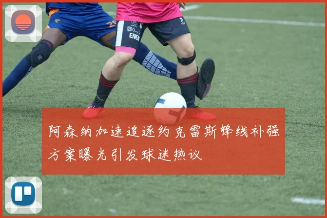 阿森纳加速追逐约克雷斯锋线补强方案曝光引发球迷热议
