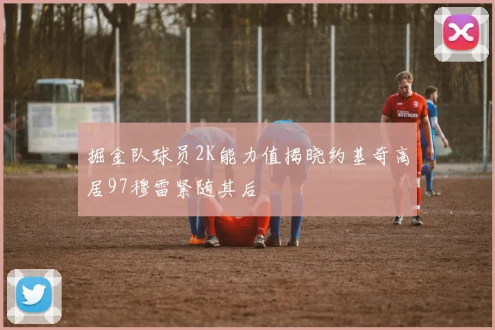 掘金队球员2K能力值揭晓约基奇高居97穆雷紧随其后