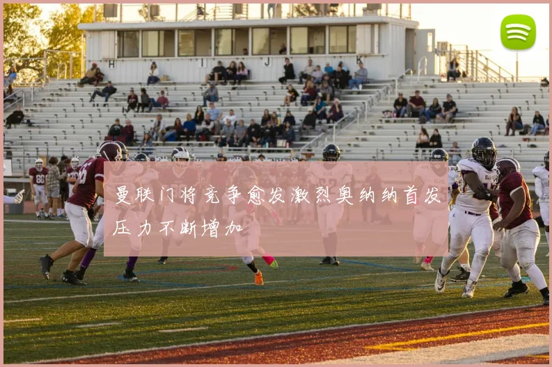 曼联门将竞争愈发激烈奥纳纳首发压力不断增加